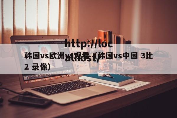 韩国vs欧洲vs观看（韩国vs中国 3比2 录像）