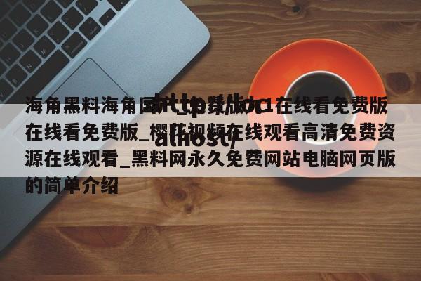 海角黑料海角国产_免费版九1在线看免费版在线看免费版_樱花视频在线观看高清免费资源在线观看_黑料网永久免费网站电脑网页版的简单介绍